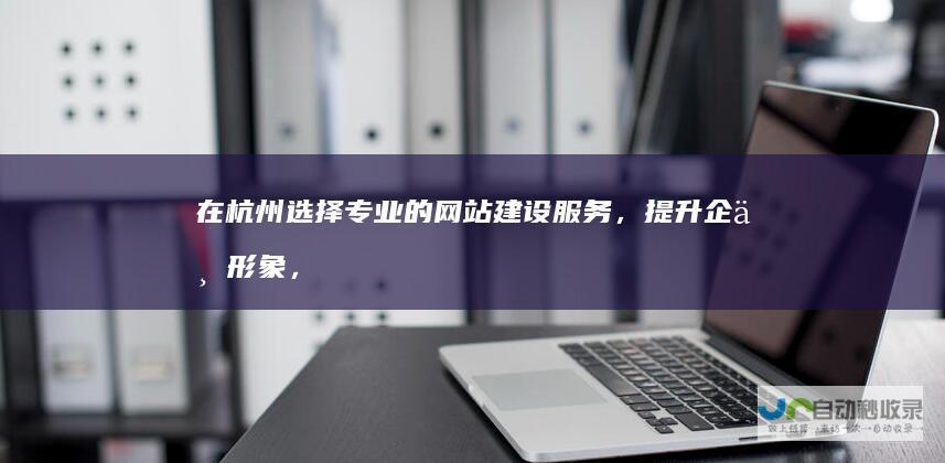 在杭州选择专业的网站建设服务，提升企业形象，获取更多客户