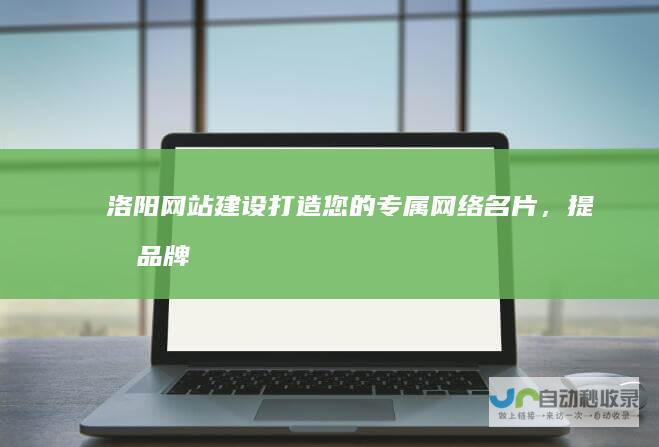 洛阳网站建设：打造您的专属网络名片，提升品牌形象，引流精准客户