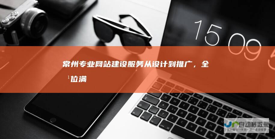 常州专业网站建设服务：从设计到推广，全方位满足您的需求